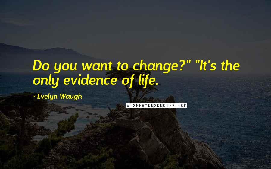 Evelyn Waugh Quotes: Do you want to change?" "It's the only evidence of life.