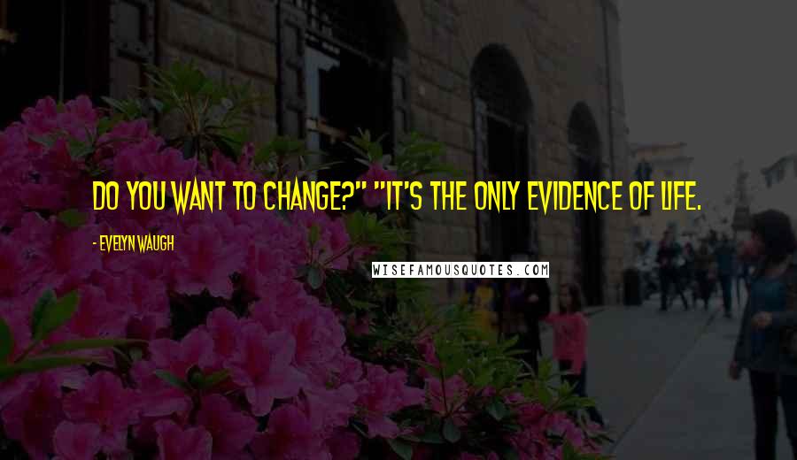 Evelyn Waugh Quotes: Do you want to change?" "It's the only evidence of life.