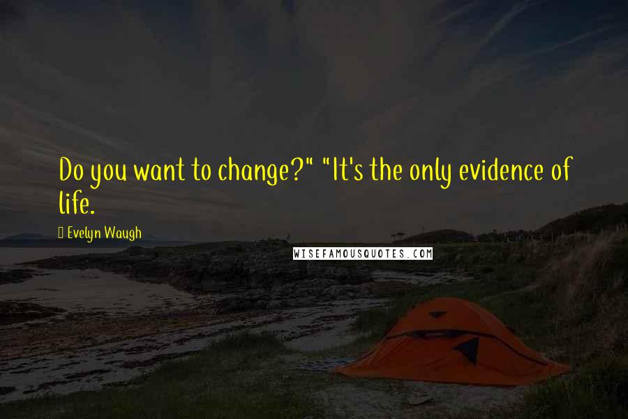 Evelyn Waugh Quotes: Do you want to change?" "It's the only evidence of life.