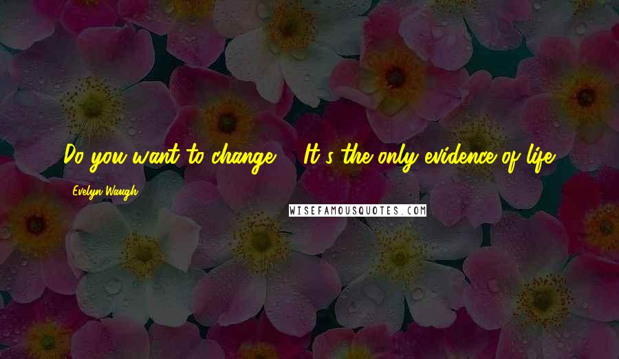 Evelyn Waugh Quotes: Do you want to change?" "It's the only evidence of life.