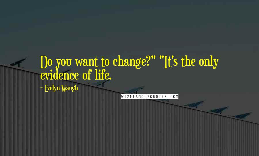 Evelyn Waugh Quotes: Do you want to change?" "It's the only evidence of life.