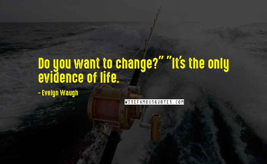 Evelyn Waugh Quotes: Do you want to change?" "It's the only evidence of life.