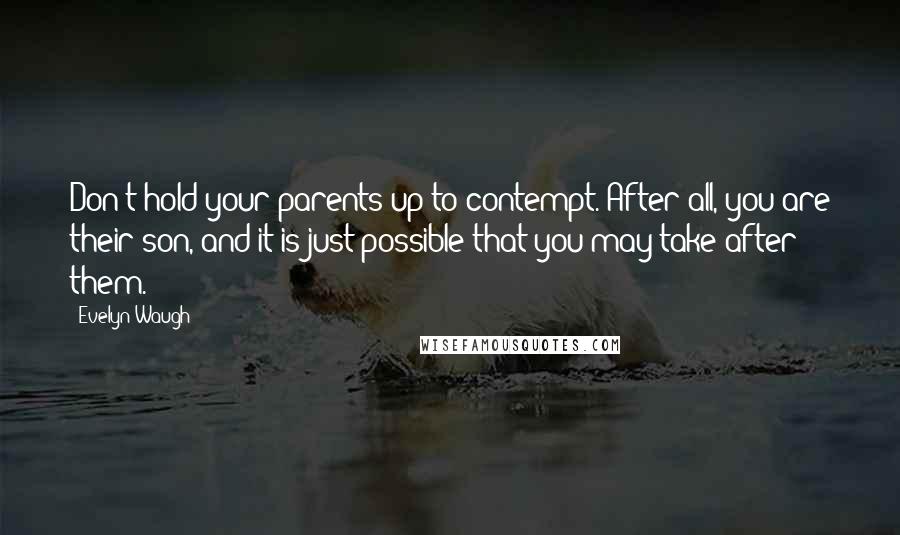 Evelyn Waugh Quotes: Don't hold your parents up to contempt. After all, you are their son, and it is just possible that you may take after them.