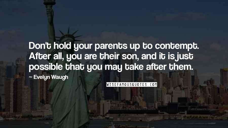Evelyn Waugh Quotes: Don't hold your parents up to contempt. After all, you are their son, and it is just possible that you may take after them.