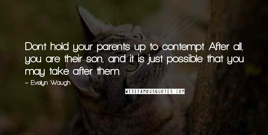 Evelyn Waugh Quotes: Don't hold your parents up to contempt. After all, you are their son, and it is just possible that you may take after them.