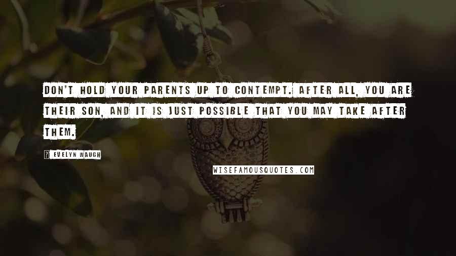 Evelyn Waugh Quotes: Don't hold your parents up to contempt. After all, you are their son, and it is just possible that you may take after them.