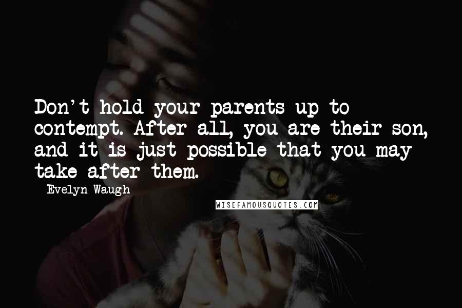 Evelyn Waugh Quotes: Don't hold your parents up to contempt. After all, you are their son, and it is just possible that you may take after them.