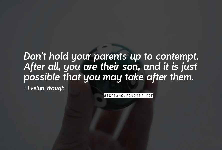 Evelyn Waugh Quotes: Don't hold your parents up to contempt. After all, you are their son, and it is just possible that you may take after them.