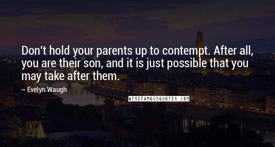 Evelyn Waugh Quotes: Don't hold your parents up to contempt. After all, you are their son, and it is just possible that you may take after them.