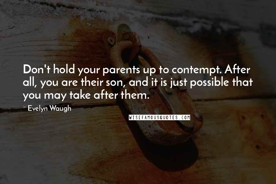 Evelyn Waugh Quotes: Don't hold your parents up to contempt. After all, you are their son, and it is just possible that you may take after them.