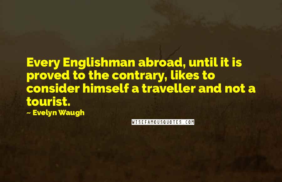 Evelyn Waugh Quotes: Every Englishman abroad, until it is proved to the contrary, likes to consider himself a traveller and not a tourist.