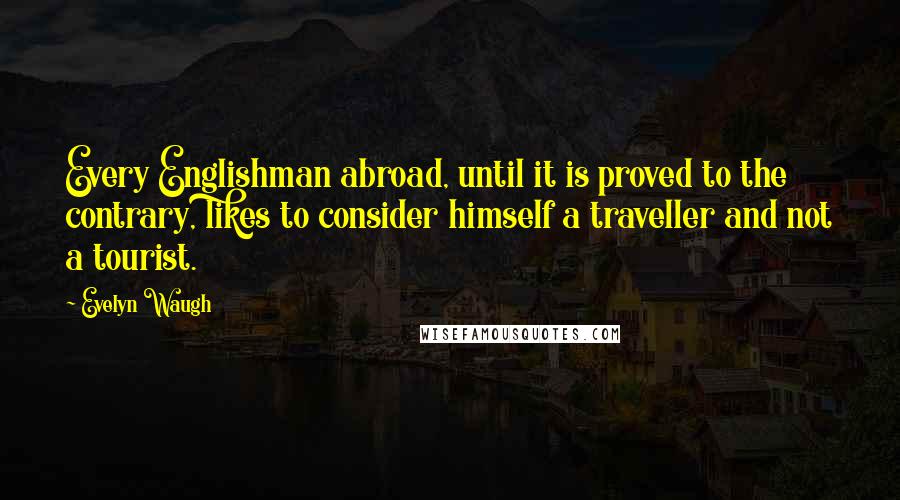 Evelyn Waugh Quotes: Every Englishman abroad, until it is proved to the contrary, likes to consider himself a traveller and not a tourist.