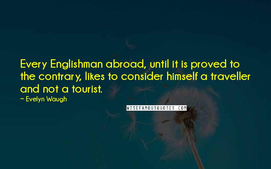 Evelyn Waugh Quotes: Every Englishman abroad, until it is proved to the contrary, likes to consider himself a traveller and not a tourist.