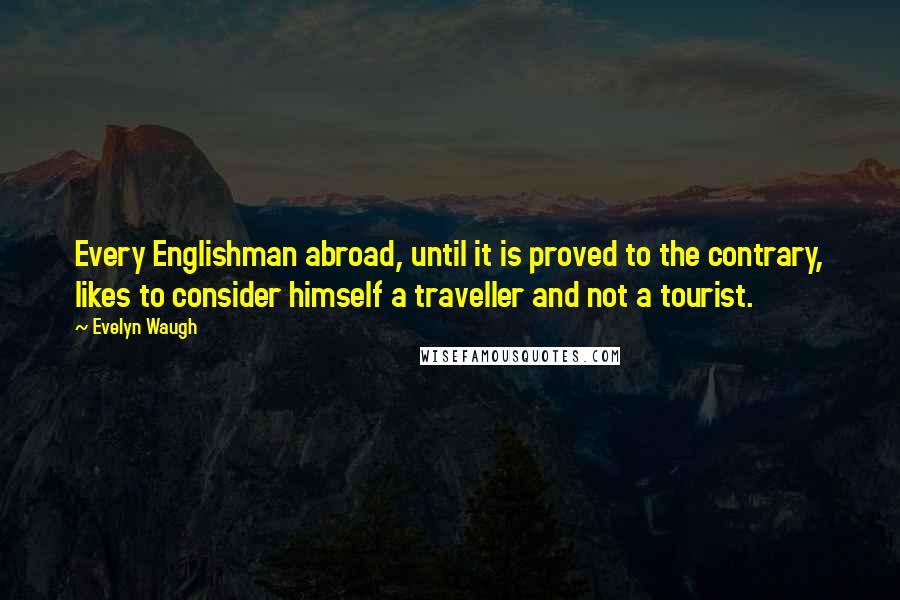 Evelyn Waugh Quotes: Every Englishman abroad, until it is proved to the contrary, likes to consider himself a traveller and not a tourist.