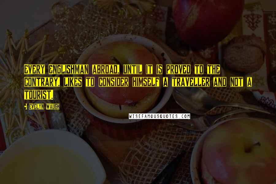 Evelyn Waugh Quotes: Every Englishman abroad, until it is proved to the contrary, likes to consider himself a traveller and not a tourist.