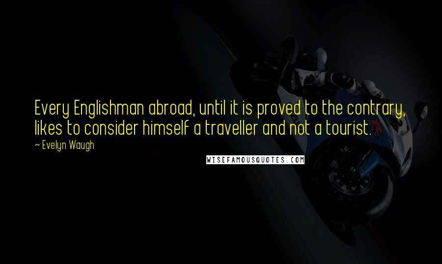 Evelyn Waugh Quotes: Every Englishman abroad, until it is proved to the contrary, likes to consider himself a traveller and not a tourist.