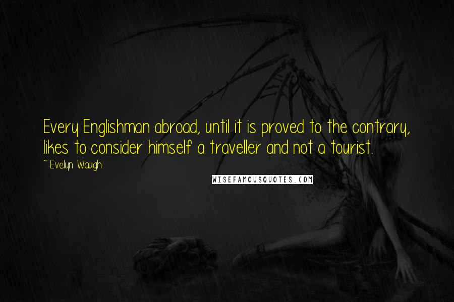 Evelyn Waugh Quotes: Every Englishman abroad, until it is proved to the contrary, likes to consider himself a traveller and not a tourist.