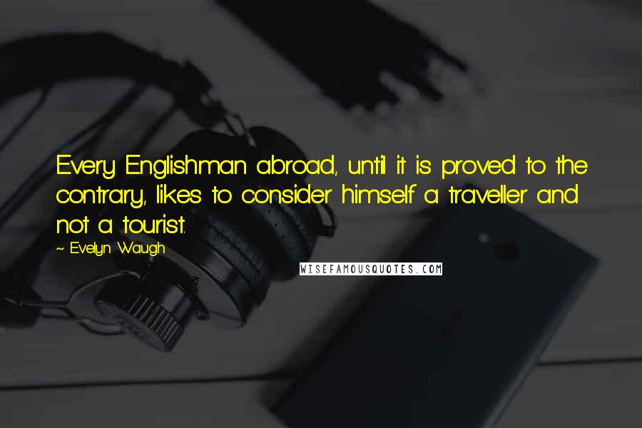 Evelyn Waugh Quotes: Every Englishman abroad, until it is proved to the contrary, likes to consider himself a traveller and not a tourist.
