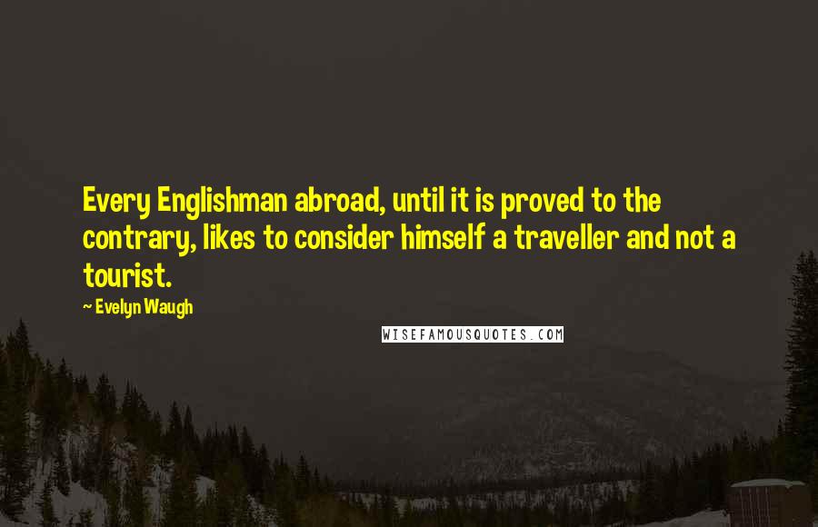 Evelyn Waugh Quotes: Every Englishman abroad, until it is proved to the contrary, likes to consider himself a traveller and not a tourist.