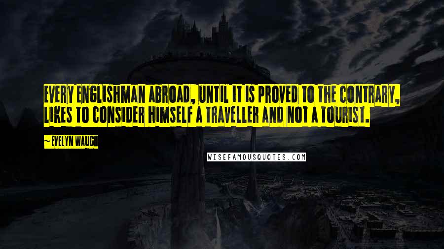 Evelyn Waugh Quotes: Every Englishman abroad, until it is proved to the contrary, likes to consider himself a traveller and not a tourist.