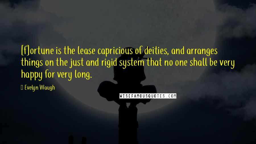 Evelyn Waugh Quotes: [f]ortune is the lease capricious of deities, and arranges things on the just and rigid system that no one shall be very happy for very long.