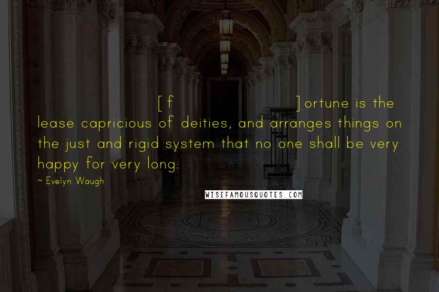 Evelyn Waugh Quotes: [f]ortune is the lease capricious of deities, and arranges things on the just and rigid system that no one shall be very happy for very long.