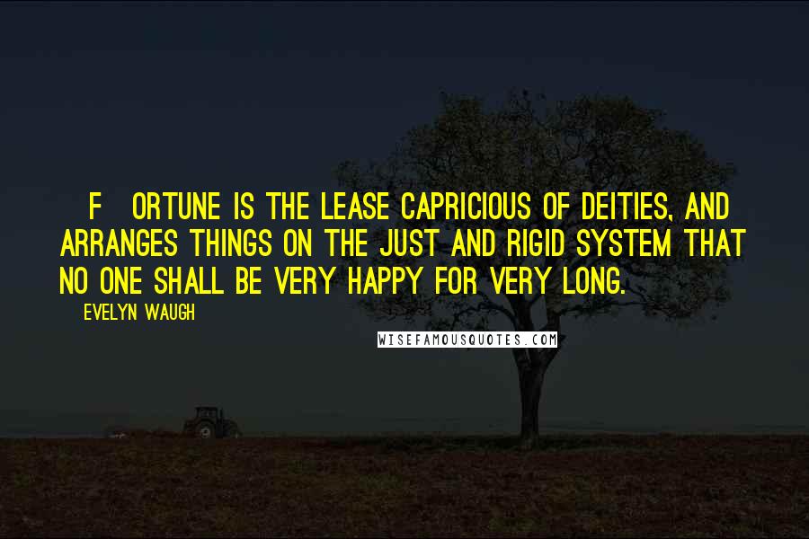 Evelyn Waugh Quotes: [f]ortune is the lease capricious of deities, and arranges things on the just and rigid system that no one shall be very happy for very long.