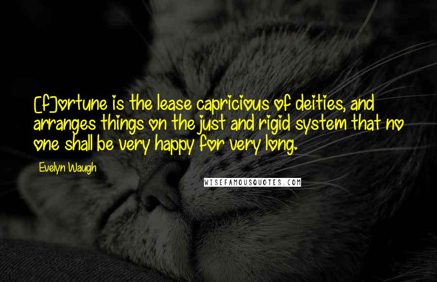 Evelyn Waugh Quotes: [f]ortune is the lease capricious of deities, and arranges things on the just and rigid system that no one shall be very happy for very long.