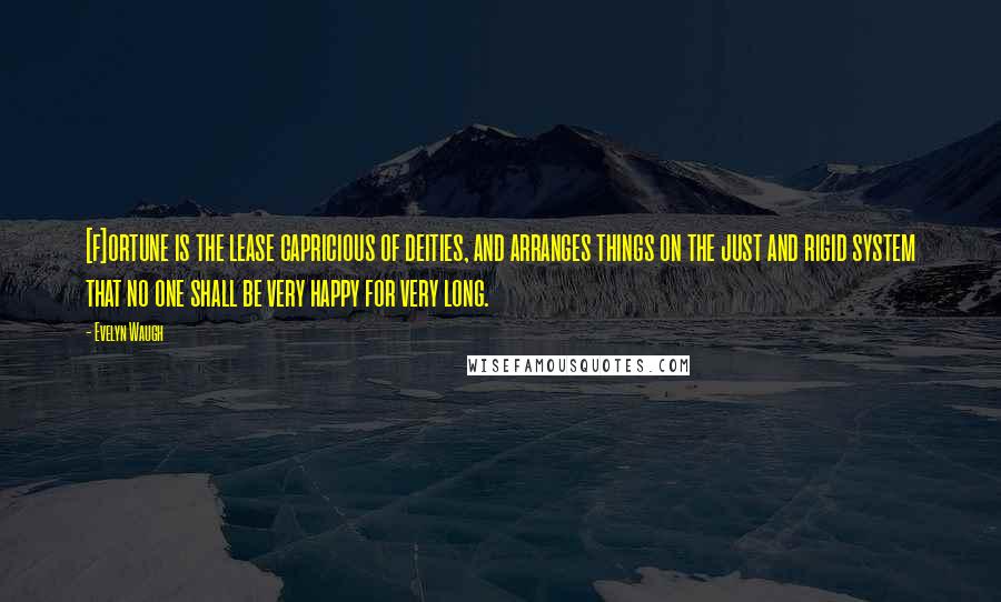 Evelyn Waugh Quotes: [f]ortune is the lease capricious of deities, and arranges things on the just and rigid system that no one shall be very happy for very long.