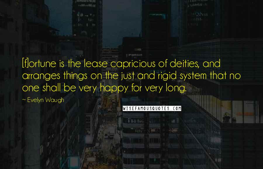Evelyn Waugh Quotes: [f]ortune is the lease capricious of deities, and arranges things on the just and rigid system that no one shall be very happy for very long.