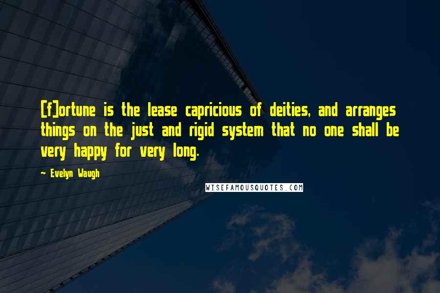 Evelyn Waugh Quotes: [f]ortune is the lease capricious of deities, and arranges things on the just and rigid system that no one shall be very happy for very long.