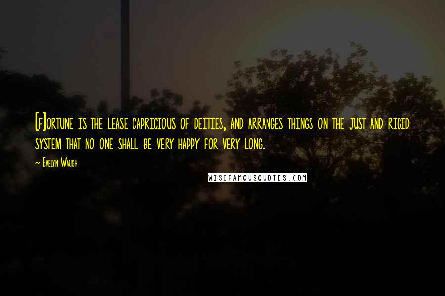 Evelyn Waugh Quotes: [f]ortune is the lease capricious of deities, and arranges things on the just and rigid system that no one shall be very happy for very long.