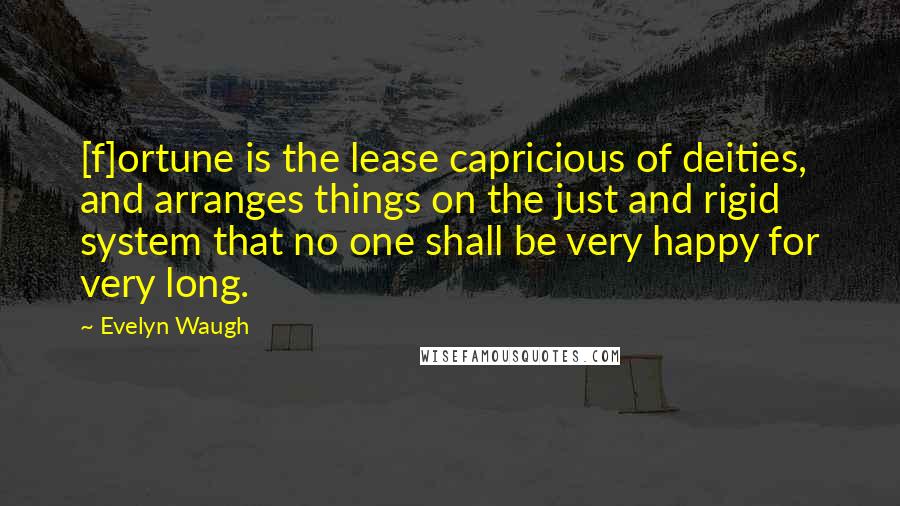 Evelyn Waugh Quotes: [f]ortune is the lease capricious of deities, and arranges things on the just and rigid system that no one shall be very happy for very long.