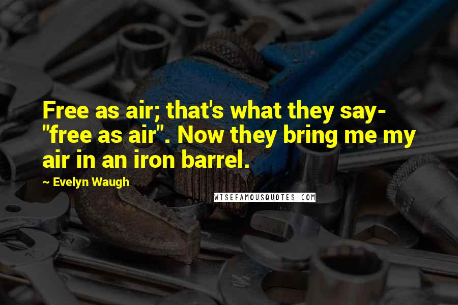 Evelyn Waugh Quotes: Free as air; that's what they say- "free as air". Now they bring me my air in an iron barrel.