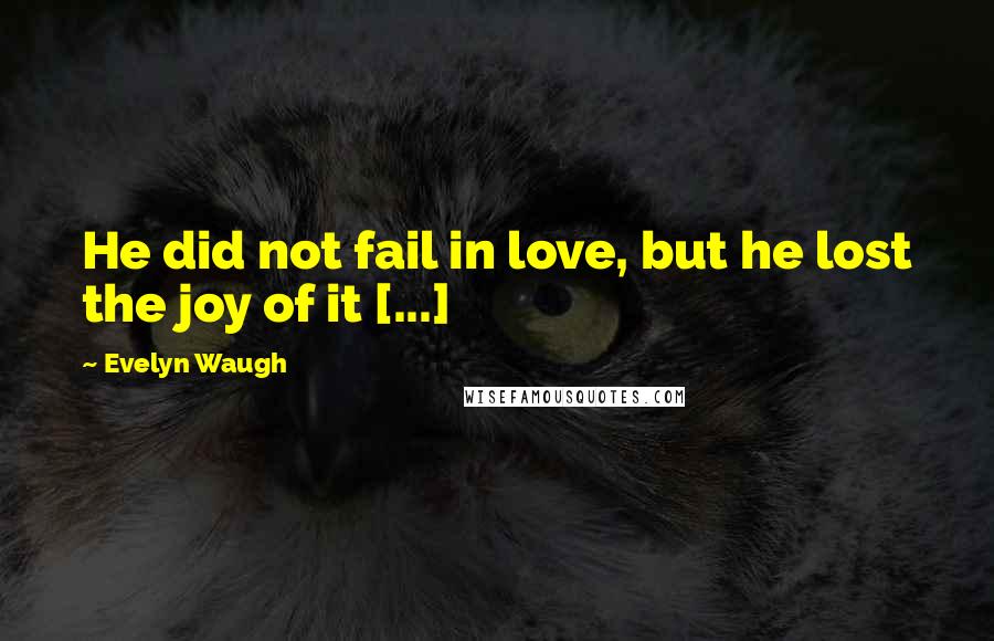 Evelyn Waugh Quotes: He did not fail in love, but he lost the joy of it [...]