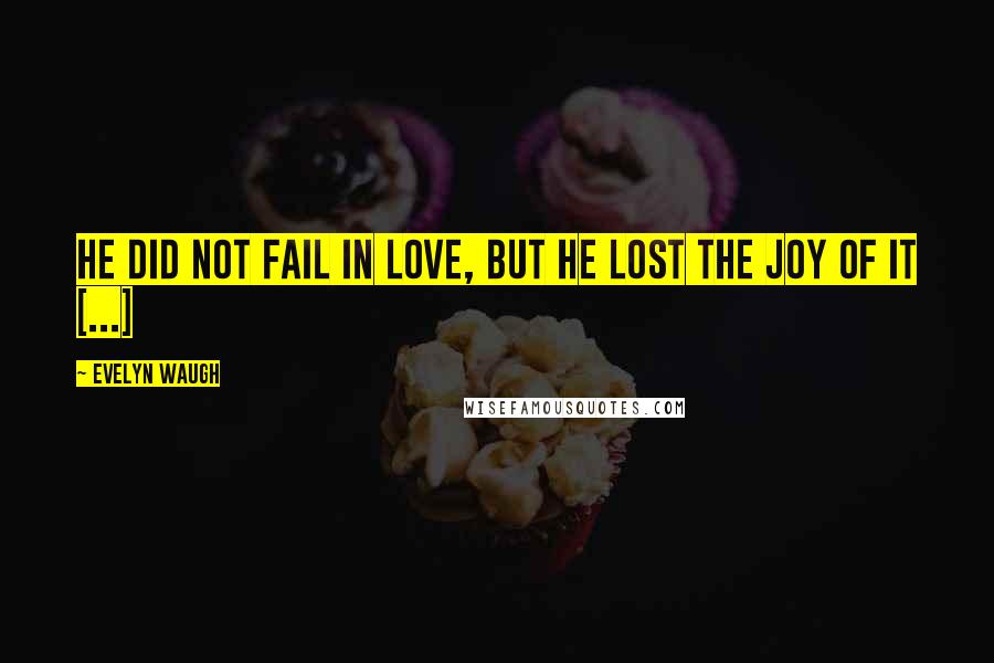 Evelyn Waugh Quotes: He did not fail in love, but he lost the joy of it [...]