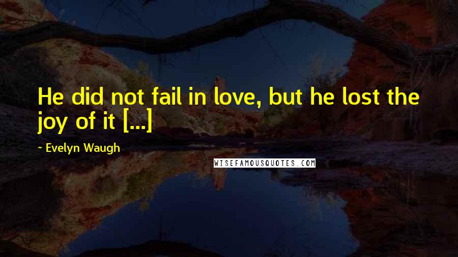 Evelyn Waugh Quotes: He did not fail in love, but he lost the joy of it [...]