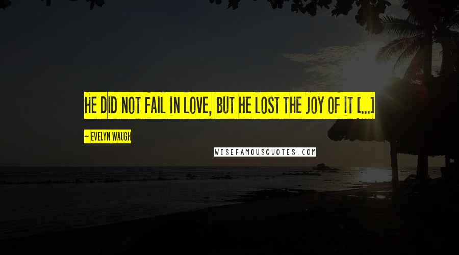 Evelyn Waugh Quotes: He did not fail in love, but he lost the joy of it [...]