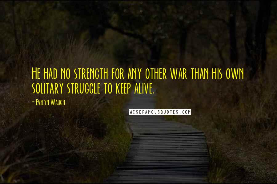 Evelyn Waugh Quotes: He had no strength for any other war than his own solitary struggle to keep alive.