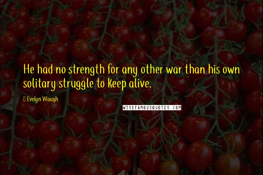 Evelyn Waugh Quotes: He had no strength for any other war than his own solitary struggle to keep alive.