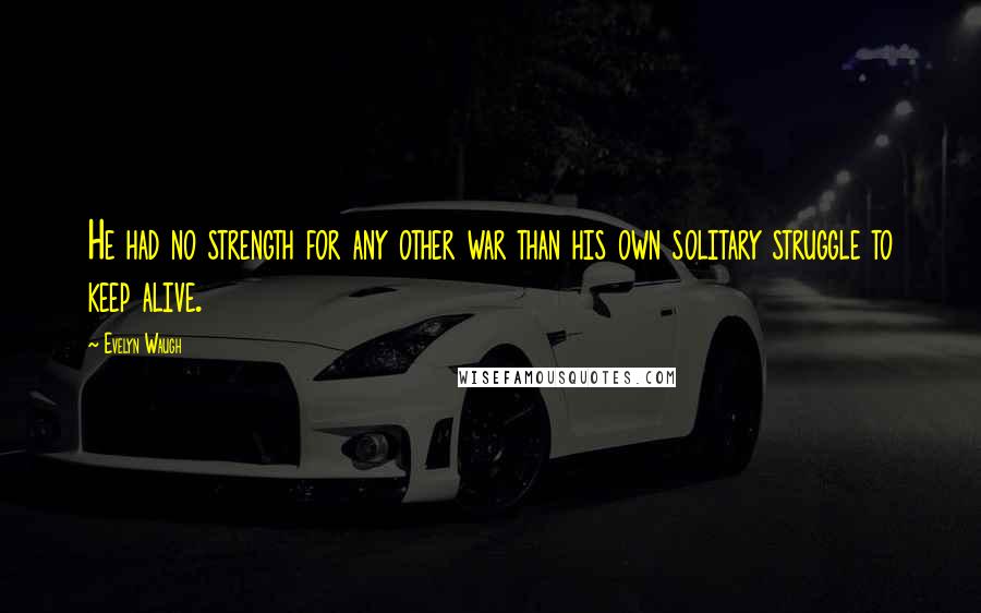 Evelyn Waugh Quotes: He had no strength for any other war than his own solitary struggle to keep alive.