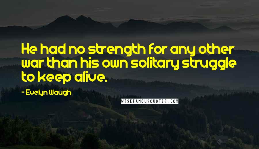 Evelyn Waugh Quotes: He had no strength for any other war than his own solitary struggle to keep alive.