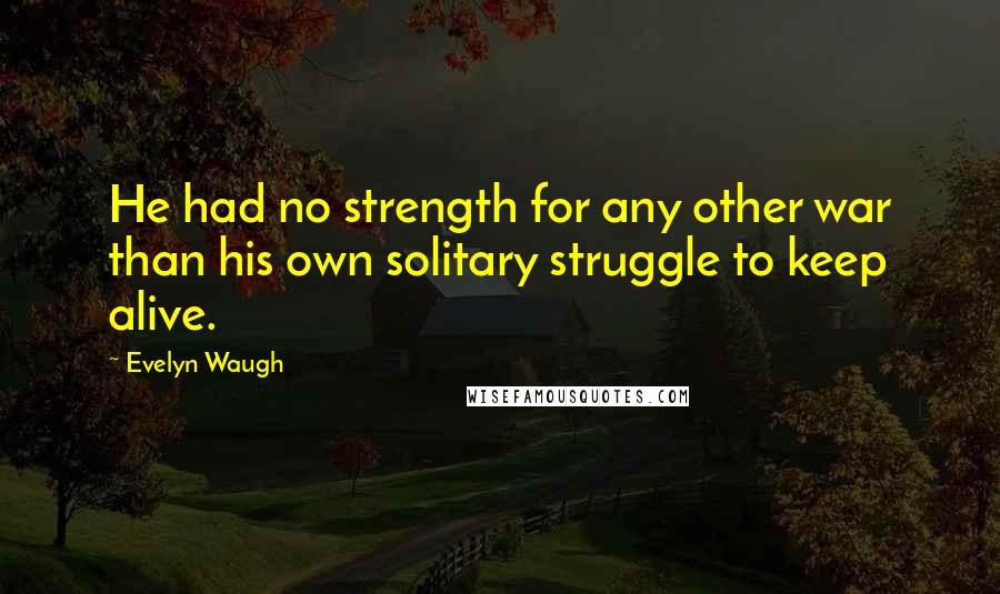 Evelyn Waugh Quotes: He had no strength for any other war than his own solitary struggle to keep alive.