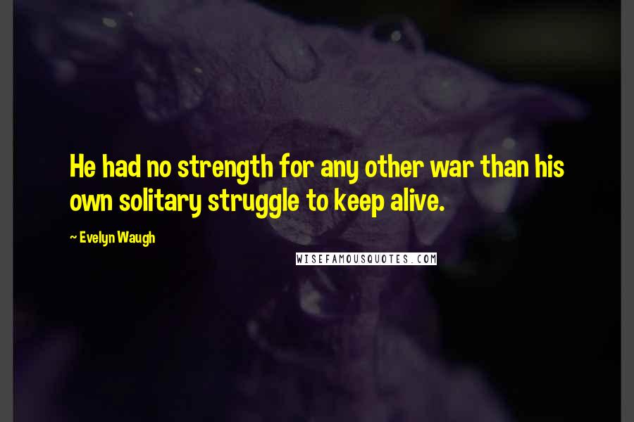 Evelyn Waugh Quotes: He had no strength for any other war than his own solitary struggle to keep alive.
