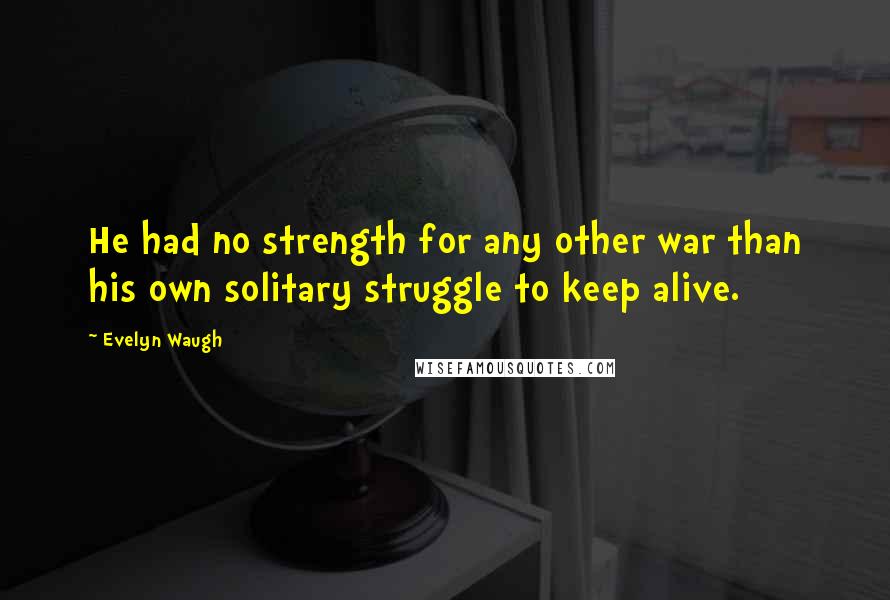 Evelyn Waugh Quotes: He had no strength for any other war than his own solitary struggle to keep alive.