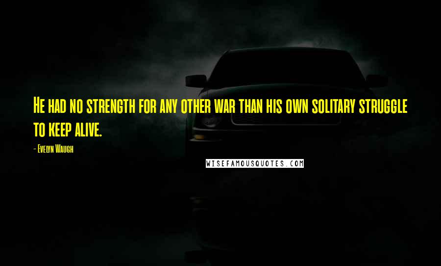 Evelyn Waugh Quotes: He had no strength for any other war than his own solitary struggle to keep alive.