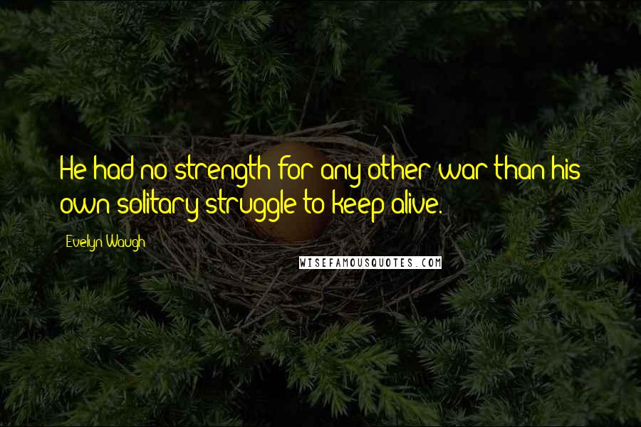 Evelyn Waugh Quotes: He had no strength for any other war than his own solitary struggle to keep alive.