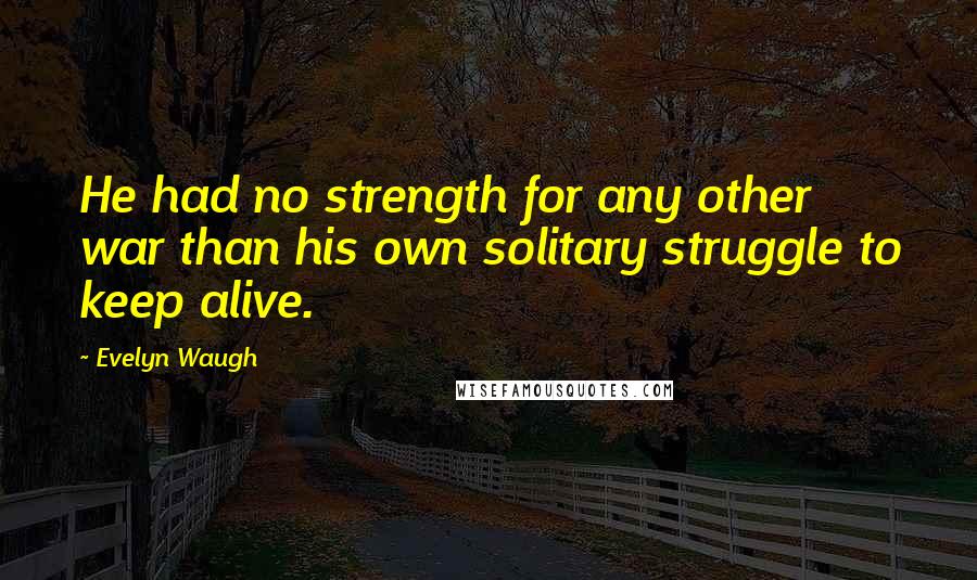 Evelyn Waugh Quotes: He had no strength for any other war than his own solitary struggle to keep alive.