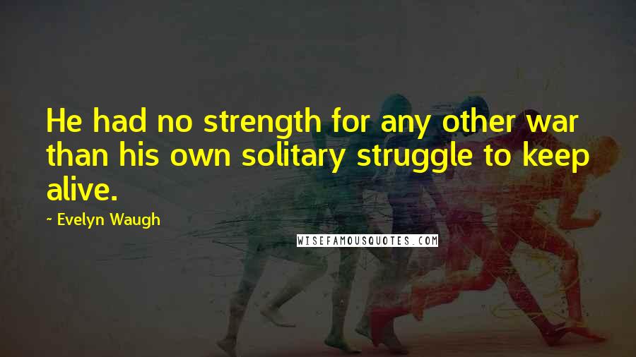 Evelyn Waugh Quotes: He had no strength for any other war than his own solitary struggle to keep alive.