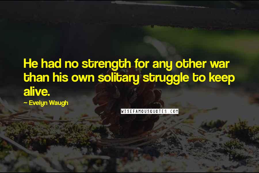 Evelyn Waugh Quotes: He had no strength for any other war than his own solitary struggle to keep alive.